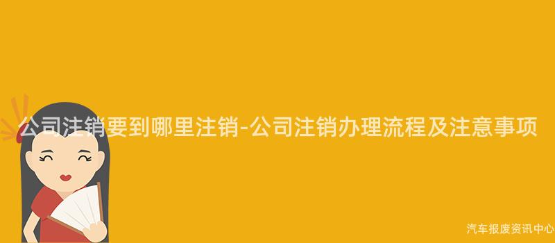 公司注销要到哪里注销-公司注销办理流程及注意事项