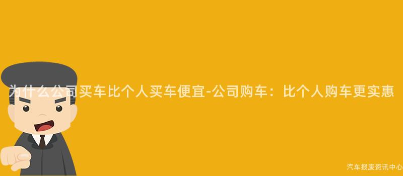 为什么公司买车比个人买车便宜-公司购车：比个人购车更实惠