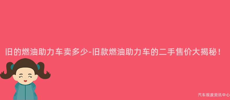 旧的燃油助力车卖多少-旧款燃油助力车的二手售价大揭秘！