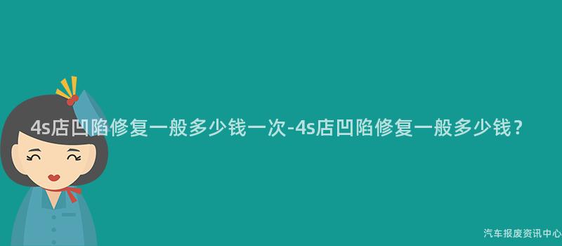 4s店凹陷修复一般多少钱一次-4s店凹陷修复一般多少钱？