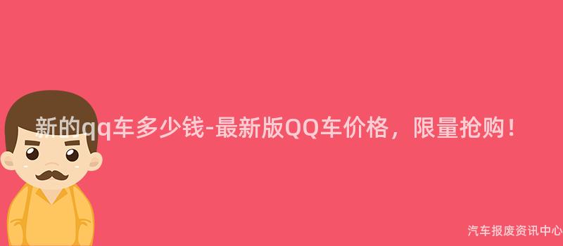新的qq车多少钱-最新版QQ车价格，限量抢购！