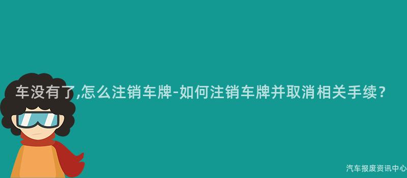 车没有了,怎么注销车牌-如何注销车牌并取消相关手续？