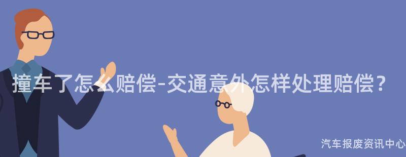 撞车了怎么赔偿-交通意外怎样处理赔偿？