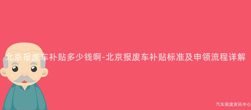 北京报废车补贴多少钱啊-北京报废车补贴标准及申领流程详解