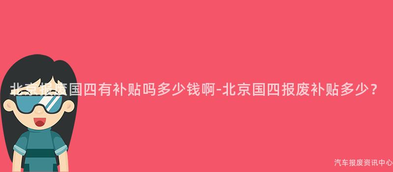 北京报废国四有补贴吗多少钱啊-北京国四报废补贴多少？