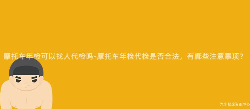 摩托车年检可以找人代检吗-摩托车年检代检是否合法，有哪些注意事项？