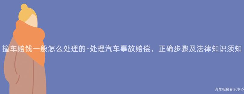 撞车赔钱一般怎么处理的-处理汽车事故赔偿，正确步骤及法律知识须知
