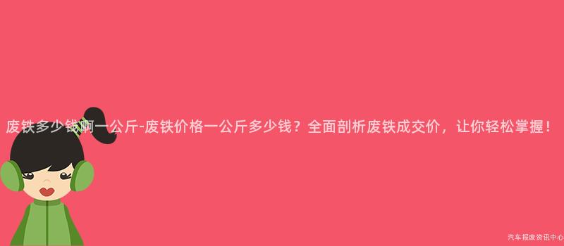 废铁多少钱啊一公斤-废铁价格一公斤多少钱？全面剖析废铁成交价，让你轻松掌握！