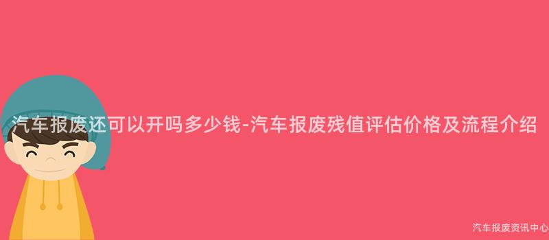 汽车报废还可以开吗多少钱-汽车报废残值评估价格及流程介绍