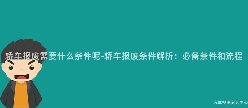 轿车报废需要什么条件呢-轿车报废条件解析：必备条件和流程