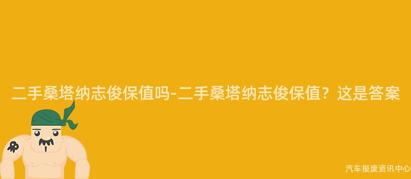 二手桑塔纳志俊保值吗-二手桑塔纳志俊保值？这是答案