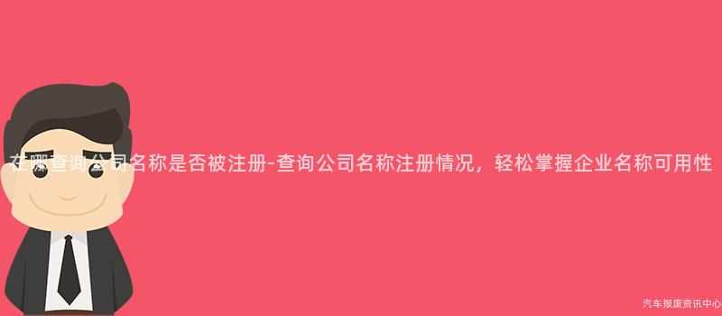 在哪查询公司名称是否被注册-查询公司名称注册情况，轻松掌握企业名称可用性