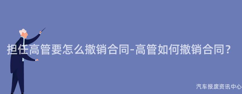 担任高管要怎么撤销合同-高管如何撤销合同？