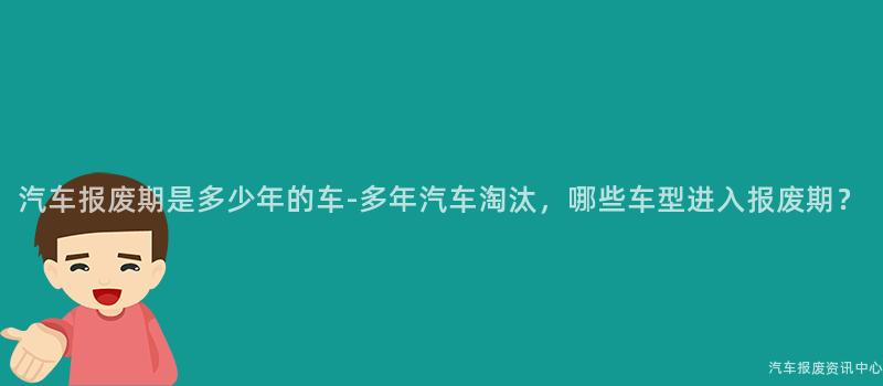 汽车报废期是多少年的车-多年汽车淘汰，哪些车型进入报废期？