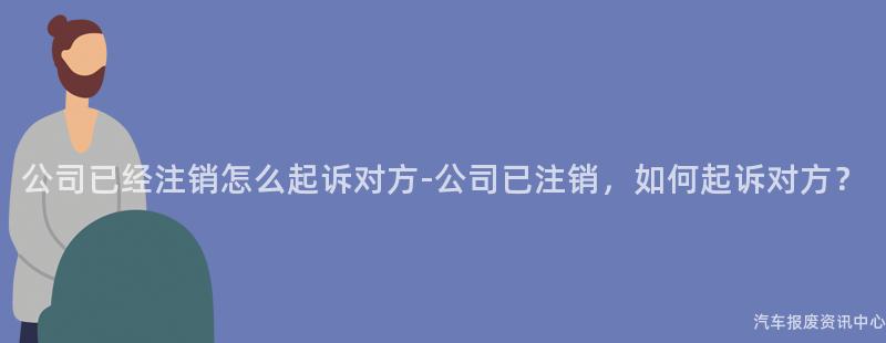 公司已经注销怎么起诉对方-公司已注销，如何起诉对方？