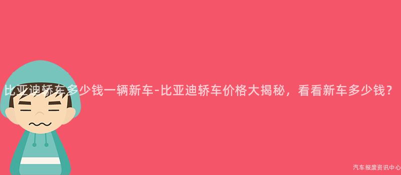 比亚迪轿车多少钱一辆新车-比亚迪轿车价格大揭秘，看看新车多少钱？