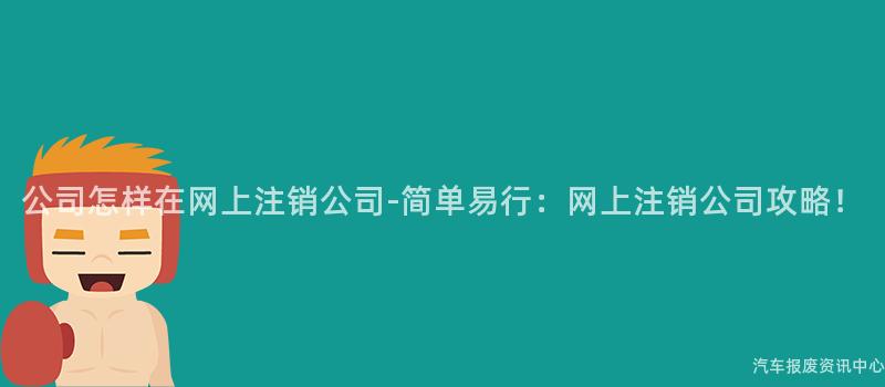 公司怎样在网上注销公司-简单易行：网上注销公司攻略！