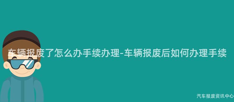 车辆报废了怎么办手续办理-车辆报废后如何办理手续