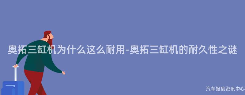 奥拓三缸机为什么这么耐用-奥拓三缸机的耐久性之谜