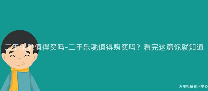 二手乐驰值得买吗-二手乐驰值得购买吗？看完这篇你就知道