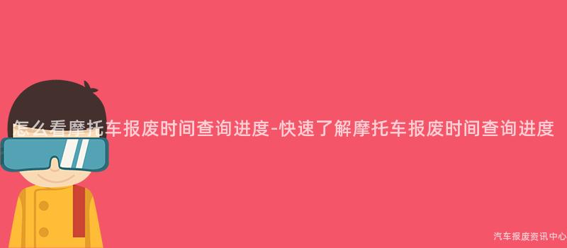 怎么看摩托车报废时间查询进度-快速了解摩托车报废时间查询进度