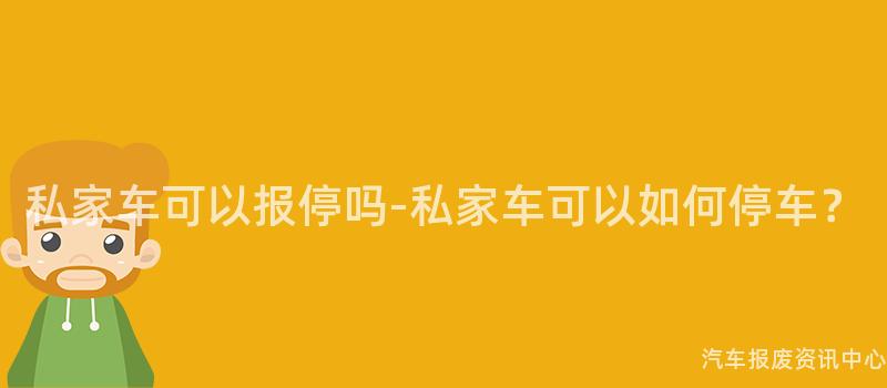 私家车可以报停吗-私家车可以如何停车？