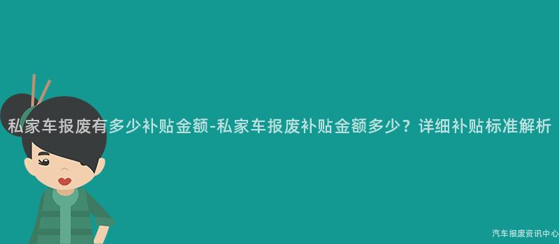 私家车报废有多少补贴金额-私家车报废补贴金额多少？详细补贴标准解析