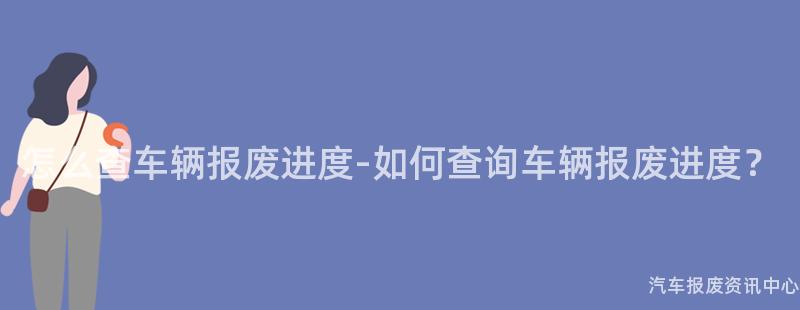怎么查车辆报废进度-如何查询车辆报废进度？