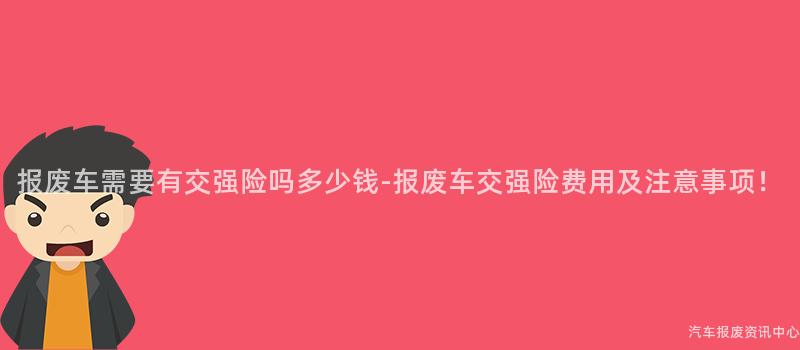 报废车需要有交强险吗多少钱-报废车交强险费用及注意事项！