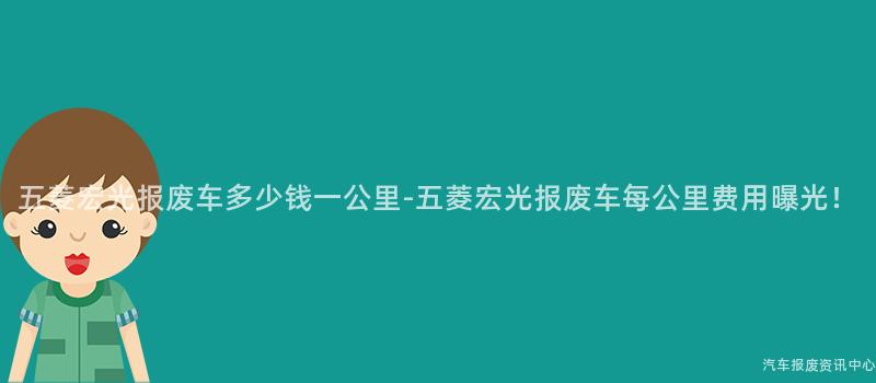 五菱宏光报废车多少钱一公里-五菱宏光报废车每公里费用曝光！