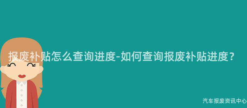 报废补贴怎么查询进度-如何查询报废补贴进度？