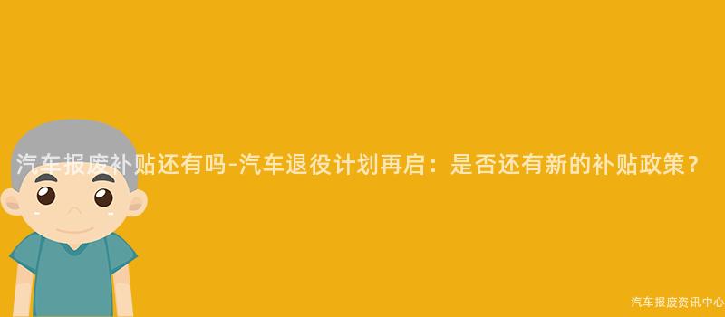 汽车报废补贴还有吗-汽车退役计划再启：是否还有新的补贴政策？