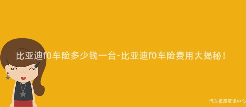 比亚迪f0车险多少钱一台-比亚迪f0车险费用大揭秘！
