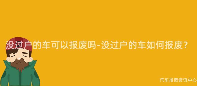 没过户的车可以报废吗-没过户的车如何报废？