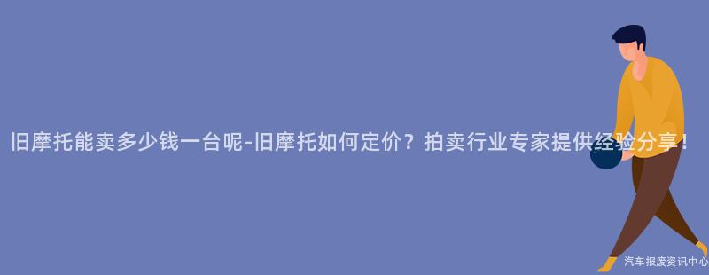 旧摩托能卖多少钱一台呢-旧摩托如何定价？拍卖行业专家提供经验分享！
