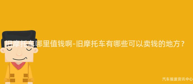 旧摩托车哪里值钱啊-旧摩托车有哪些可以卖钱的地方？