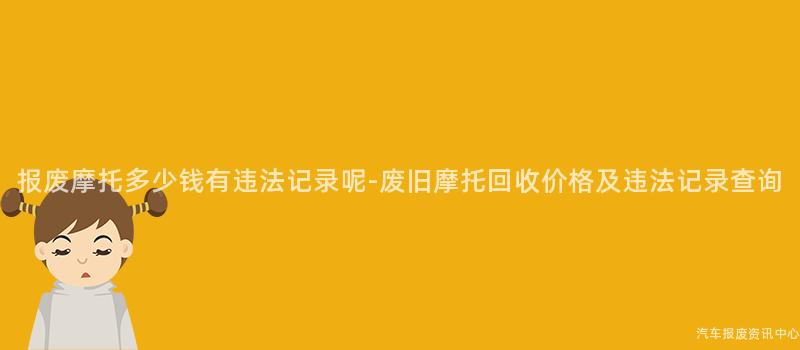 报废摩托多少钱有违法记录呢-废旧摩托回收价格及违法记录查询