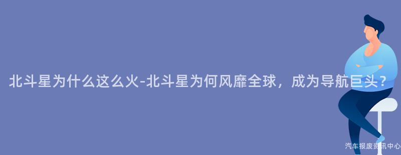 北斗星为什么这么火-北斗星为何风靡全球，成为导航巨头？