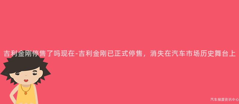 吉利金刚停售了吗现在-吉利金刚已正式停售，消失在汽车市场历史舞台上