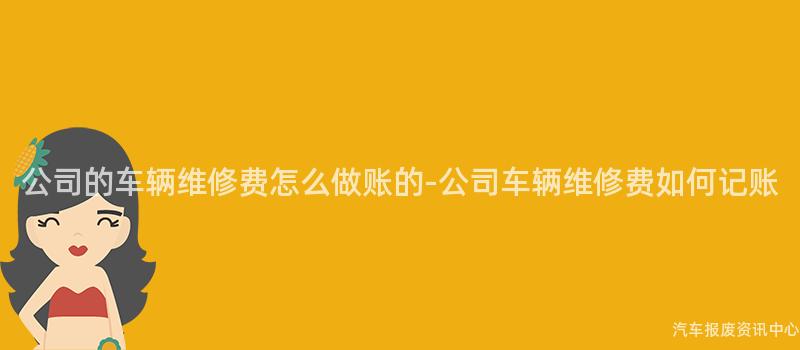 公司的车辆维修费怎么做账的-公司车辆维修费如何记账