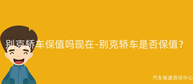 别克轿车保值吗现在-别克轿车是否保值？