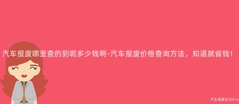 汽车报废哪里查的到呢多少钱啊-汽车报废价格查询方法，知道就省钱！