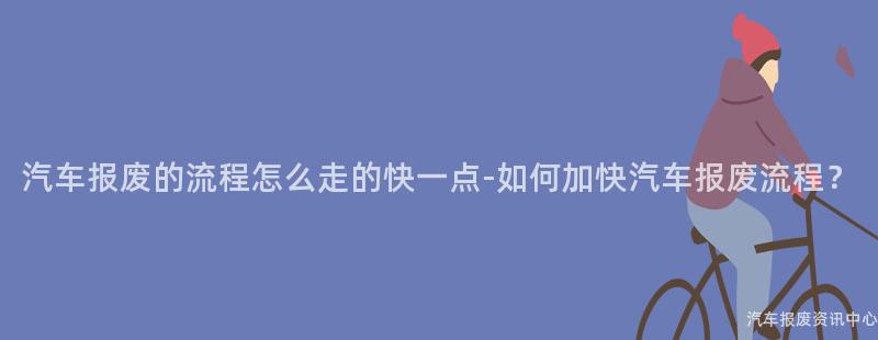 汽车报废的流程怎么走的快一点-如何加快汽车报废流程？