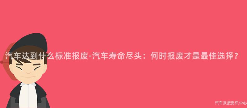 汽车达到什么标准报废-汽车寿命尽头：何时报废才是最佳选择？