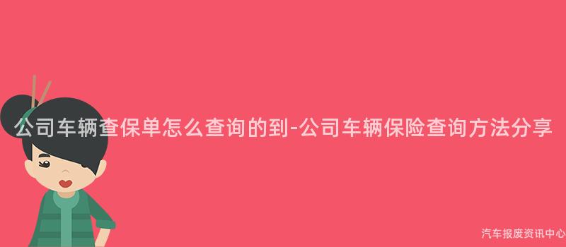 公司车辆查保单怎么查询的到-公司车辆保险查询方法分享