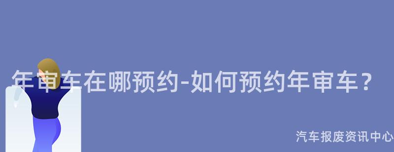 年审车在哪预约-如何预约年审车？