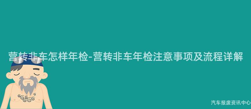 营转非车怎样年检-营转非车年检注意事项及流程详解