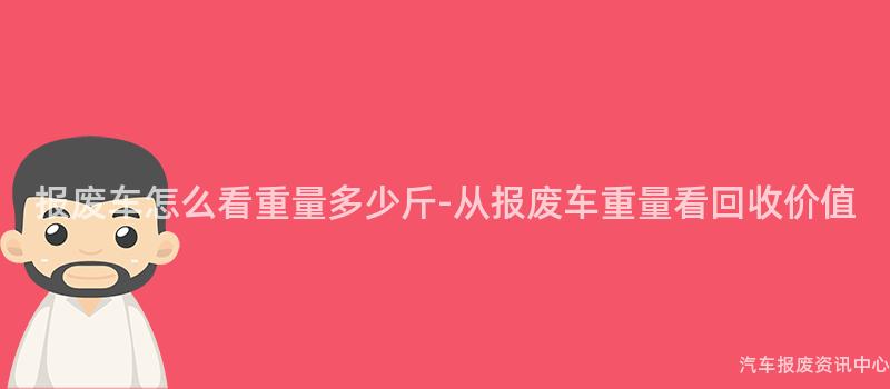 报废车怎么看重量多少斤-从报废车重量看回收价值