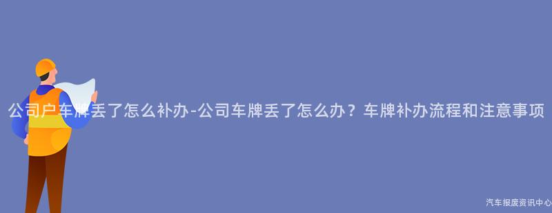 公司户车牌丢了怎么补办-公司车牌丢了怎么办？车牌补办流程和注意事项