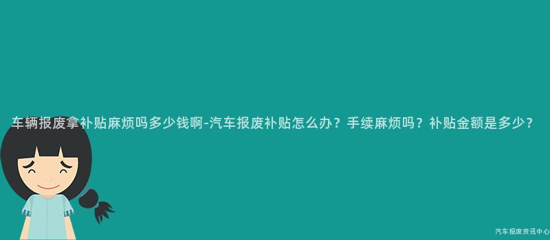 车辆报废拿补贴麻烦吗多少钱啊-汽车报废补贴怎么办？手续麻烦吗？补贴金额是多少？